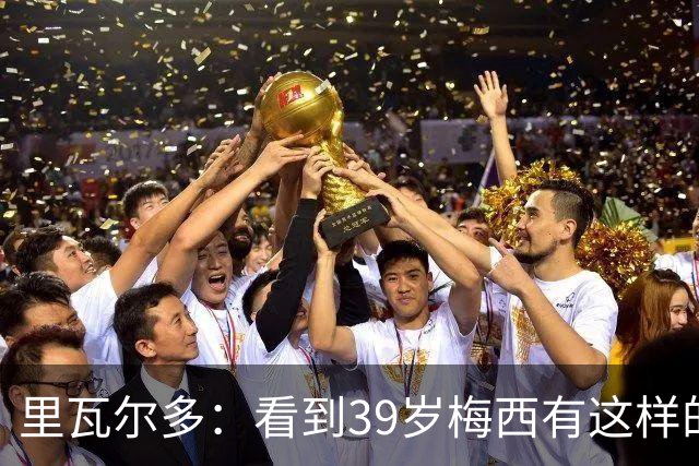 里瓦尔多：看到39岁梅西有这样的表现，热爱足球的人都会心生敬佩