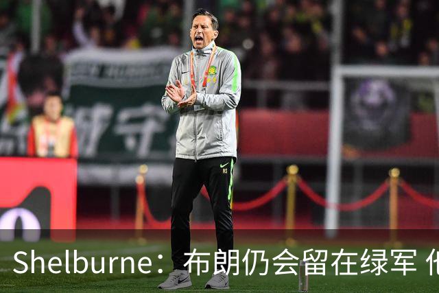 Shelburne：布朗仍会留在绿军 他不是感情受伤就申请交易的人
